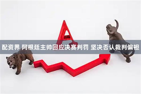 配资界 阿根廷主帅回应决赛判罚 坚决否认裁判偏袒