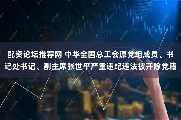 配资论坛推荐网 中华全国总工会原党组成员、书记处书记、副主席张世平严重违纪违法被开除党籍