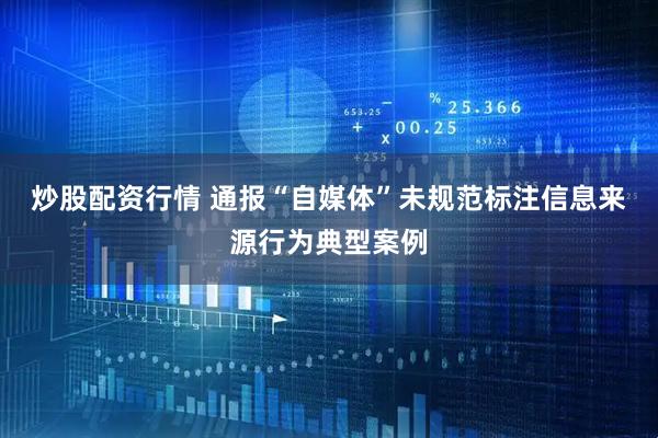 炒股配资行情 通报“自媒体”未规范标注信息来源行为典型案例
