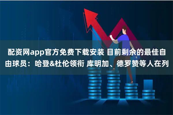 配资网app官方免费下载安装 目前剩余的最佳自由球员：哈登&杜伦领衔 库明加、德罗赞等人在列
