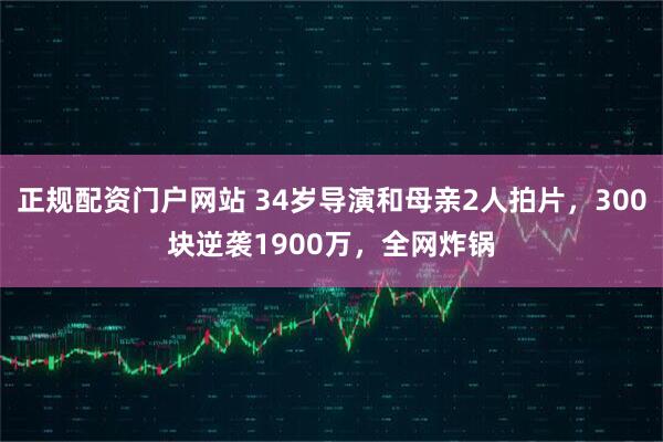 正规配资门户网站 34岁导演和母亲2人拍片，300块逆袭1900万，全网炸锅