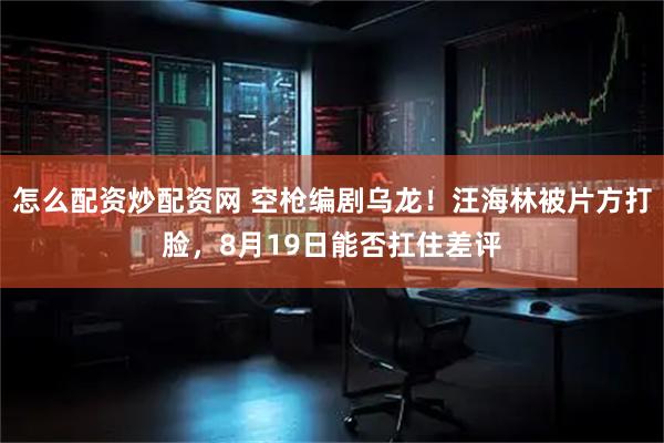 怎么配资炒配资网 空枪编剧乌龙！汪海林被片方打脸，8月19日能否扛住差评