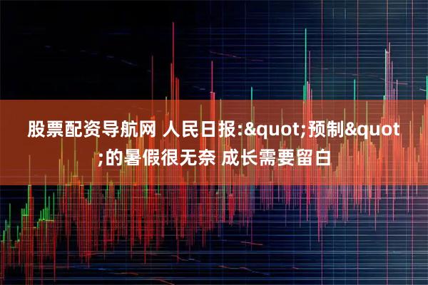 股票配资导航网 人民日报:"预制"的暑假很无奈 成长需要留白
